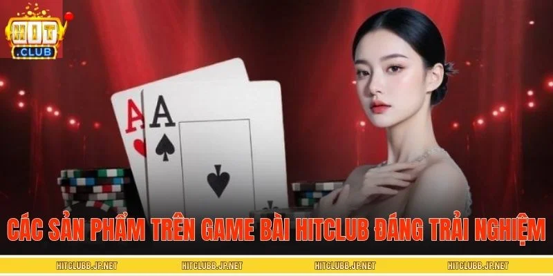 Các sản phẩm trên game bài HITCLUB đáng trải nghiệm
